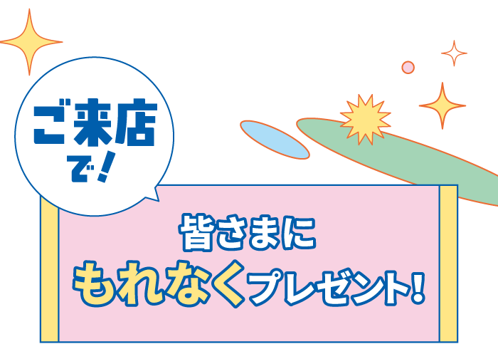 ご来店で!皆さまにもれなくプレゼント!